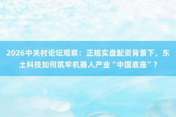2026中关村论坛观察:正规实盘配资背景下,东土科技如何筑牢机器人产业“中国底座”?