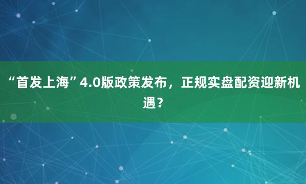 “首发上海”4.0版政策发布,正规实盘配资迎新机遇?