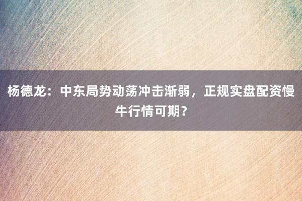 杨德龙:中东局势动荡冲击渐弱,正规实盘配资慢牛行情可期?
