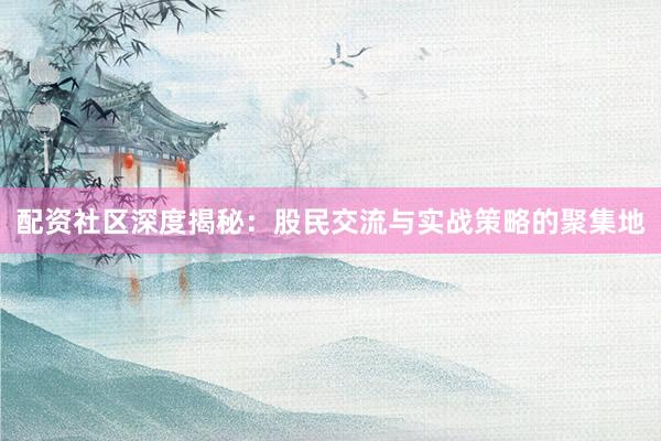 配资社区深度揭秘：股民交流与实战策略的聚集地