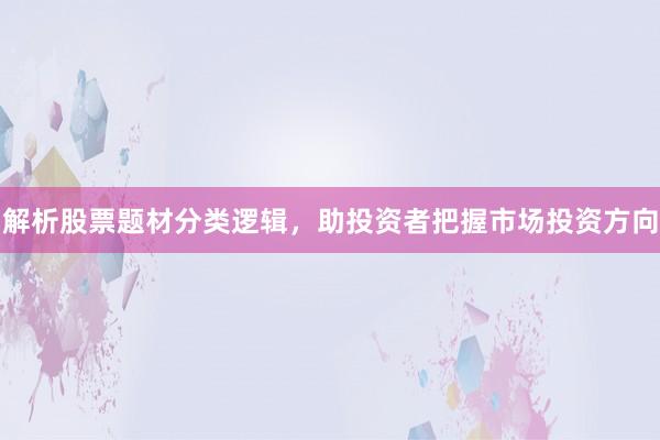解析股票题材分类逻辑，助投资者把握市场投资方向
