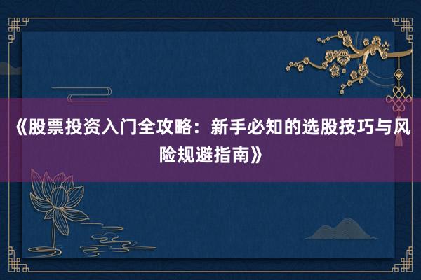 《股票投资入门全攻略：新手必知的选股技巧与风险规避指南》