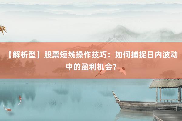 【解析型】股票短线操作技巧：如何捕捉日内波动中的盈利机会？