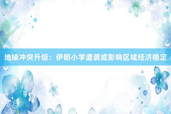 地缘冲突升级：伊朗小学遭袭或影响区域经济稳定