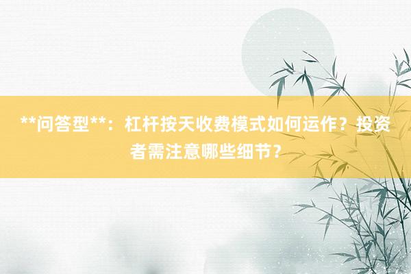 **问答型**：杠杆按天收费模式如何运作？投资者需注意哪些细节？