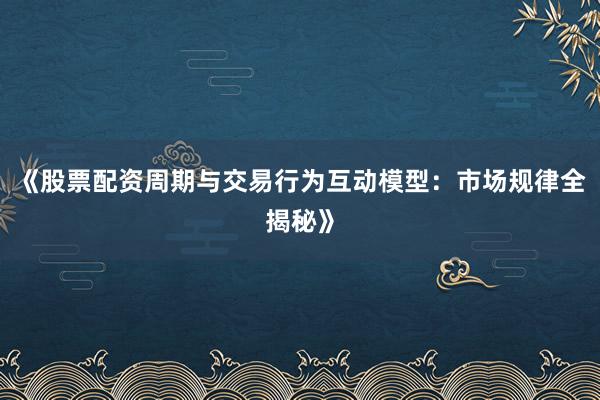 《股票配资周期与交易行为互动模型：市场规律全揭秘》