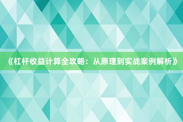 《杠杆收益计算全攻略：从原理到实战案例解析》