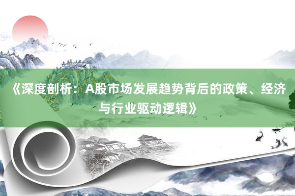 《深度剖析：A股市场发展趋势背后的政策、经济与行业驱动逻辑》