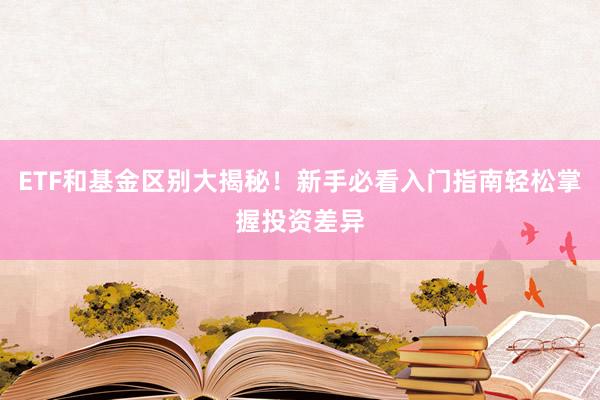 ETF和基金区别大揭秘！新手必看入门指南轻松掌握投资差异