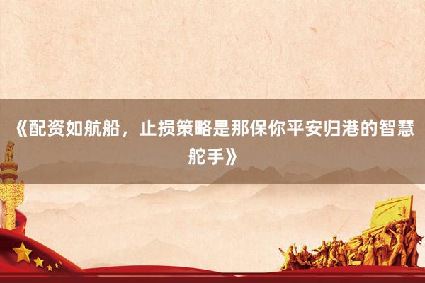 《配资如航船，止损策略是那保你平安归港的智慧舵手》