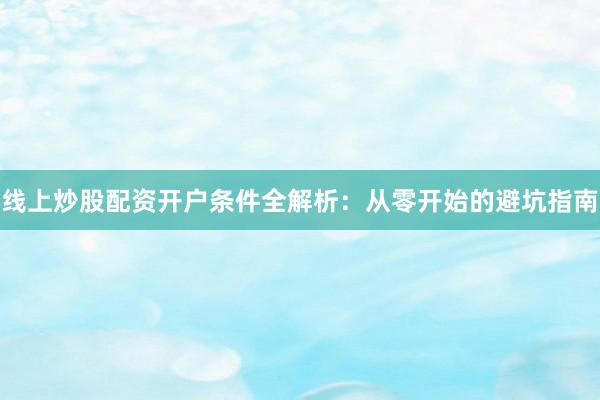 线上炒股配资开户条件全解析：从零开始的避坑指南