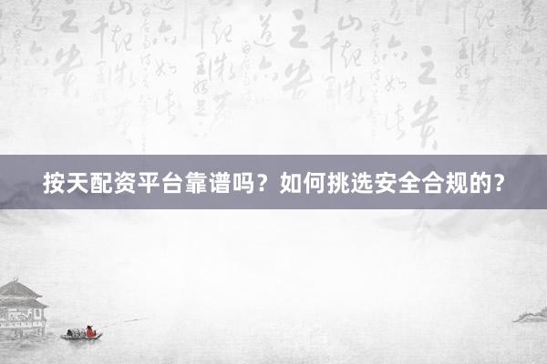 按天配资平台靠谱吗？如何挑选安全合规的？