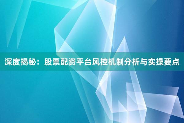 深度揭秘：股票配资平台风控机制分析与实操要点
