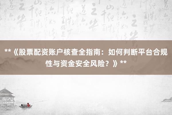 **《股票配资账户核查全指南：如何判断平台合规性与资金安全风险？》**