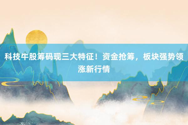 科技牛股筹码现三大特征！资金抢筹，板块强势领涨新行情
